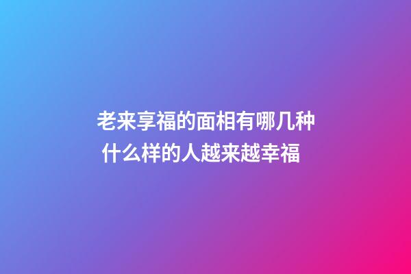 老来享福的面相有哪几种 什么样的人越来越幸福